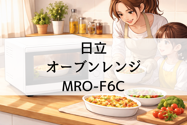 MRO-F6Cの口コミ・評判を調査！日立オーブンレンジの使いやすさと温め性能は本当？